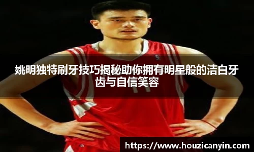 姚明独特刷牙技巧揭秘助你拥有明星般的洁白牙齿与自信笑容