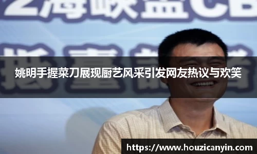 姚明手握菜刀展现厨艺风采引发网友热议与欢笑