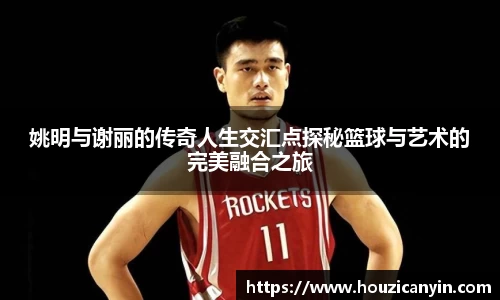 姚明与谢丽的传奇人生交汇点探秘篮球与艺术的完美融合之旅